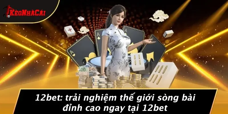 12BET: TRẢI NGHIỆM THẾ GIỚI SÒNG BÀI ĐỈNH CAO NGAY TẠI 12BET