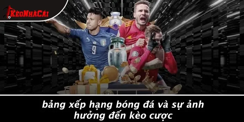 Bảng Xếp Hạng Bóng Đá Và Sự Ảnh Hưởng Đến Kèo Cược