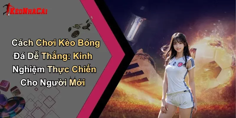 Cách Chơi Kèo Bóng Đá Dễ Thắng: Kinh Nghiệm Thực Chiến Cho Người Mới